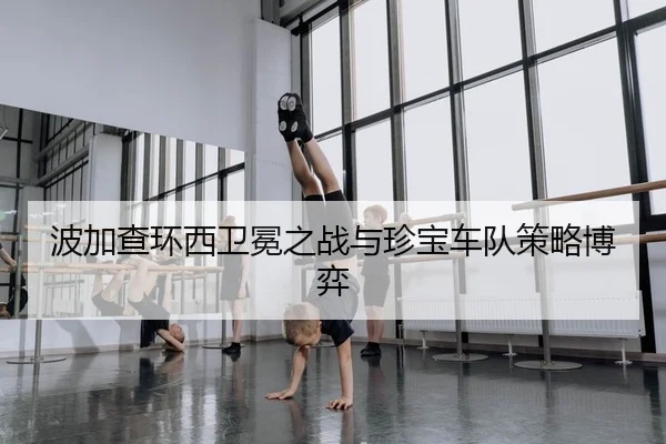 波加查环西卫冕之战与珍宝车队策略博弈