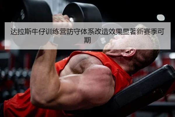 达拉斯牛仔训练营防守体系改造效果显著新赛季可期
