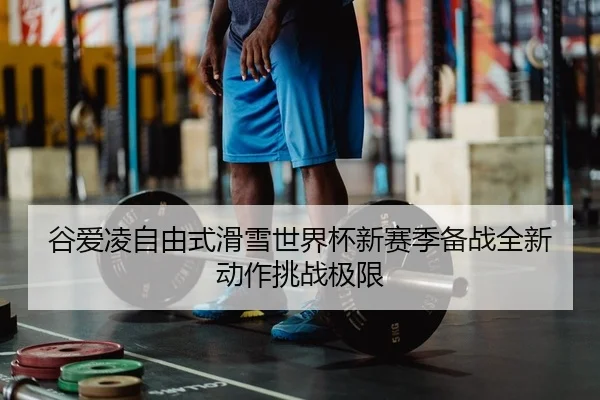 谷爱凌自由式滑雪世界杯新赛季备战全新动作挑战极限